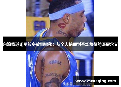 台湾篮球明星纹身故事揭秘：从个人信仰到赛场象征的深层含义