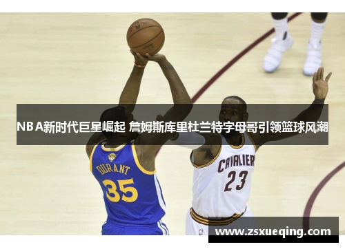 NBA新时代巨星崛起 詹姆斯库里杜兰特字母哥引领篮球风潮